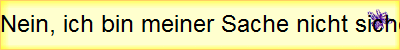 Nein, ich bin meiner Sache nicht sicher
