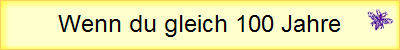 Wenn du gleich 100 Jahre